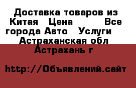 Доставка товаров из Китая › Цена ­ 100 - Все города Авто » Услуги   . Астраханская обл.,Астрахань г.